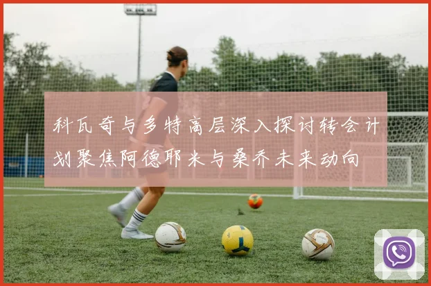 科瓦奇与多特高层深入探讨转会计划聚焦阿德耶米与桑乔未来动向