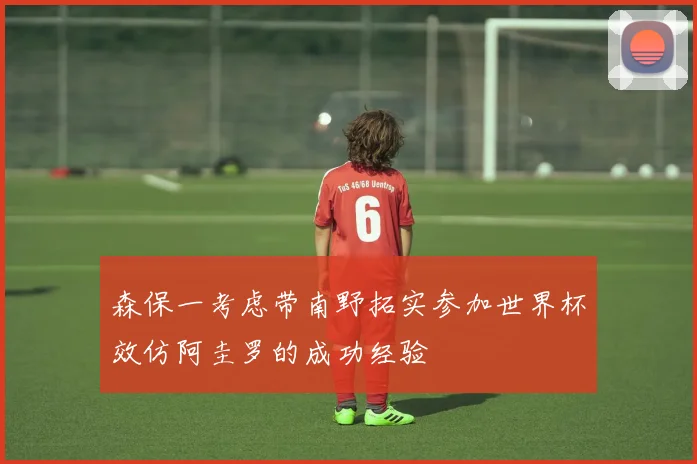 森保一考虑带南野拓实参加世界杯效仿阿圭罗的成功经验