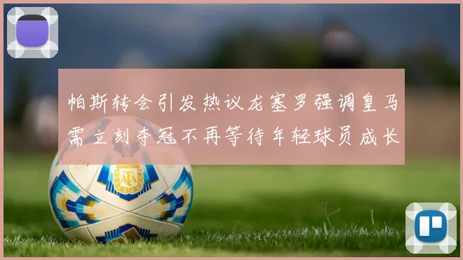 帕斯转会引发热议龙塞罗强调皇马需立刻夺冠不再等待年轻球员成长