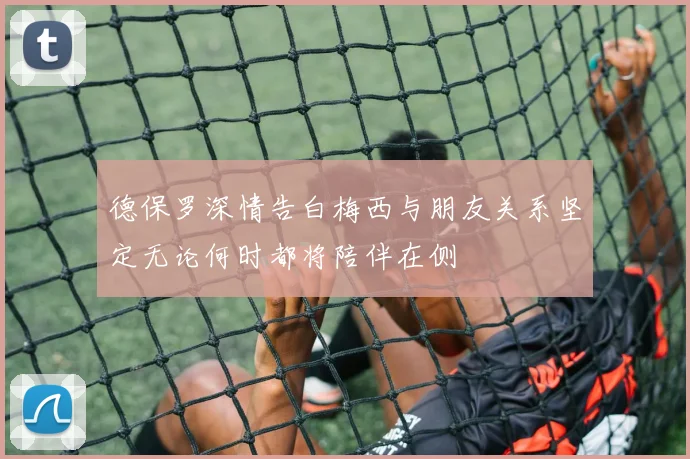 德保罗深情告白梅西与朋友关系坚定无论何时都将陪伴在侧