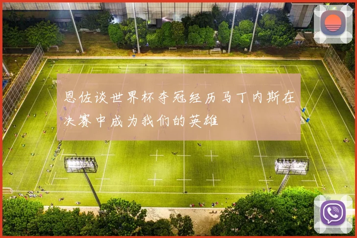 恩佐谈世界杯夺冠经历马丁内斯在决赛中成为我们的英雄