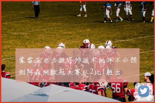 蒙雷亚尔力挺塔帅战术批评不公预测阿森纳欧冠决赛以2比1胜出