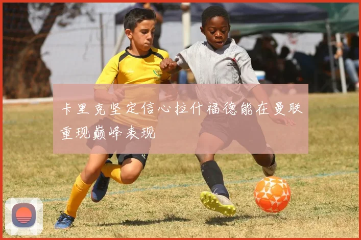 卡里克坚定信心拉什福德能在曼联重现巅峰表现