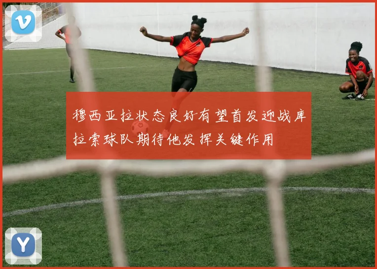 穆西亚拉状态良好有望首发迎战库拉索球队期待他发挥关键作用