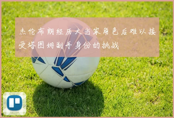 杰伦布朗经历大当家角色后难以接受塔图姆副手身份的挑战