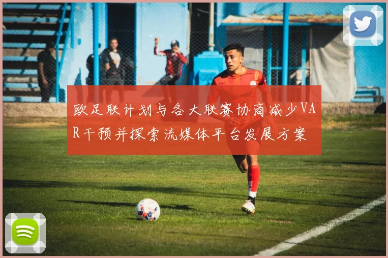 欧足联计划与各大联赛协商减少VAR干预并探索流媒体平台发展方案