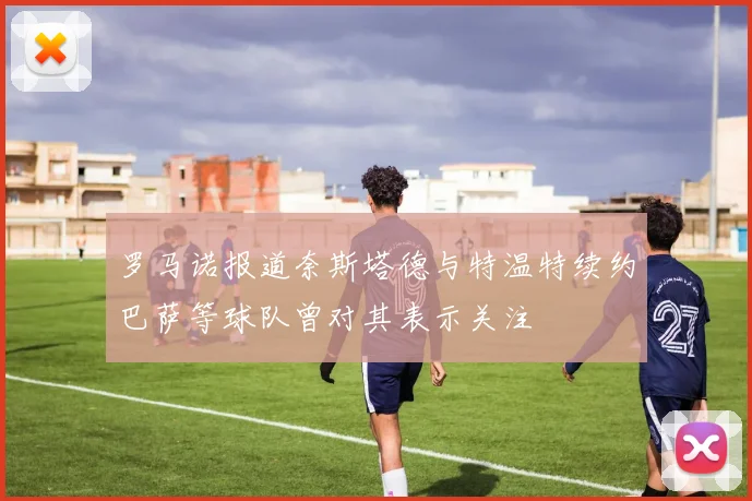 罗马诺报道奈斯塔德与特温特续约巴萨等球队曾对其表示关注