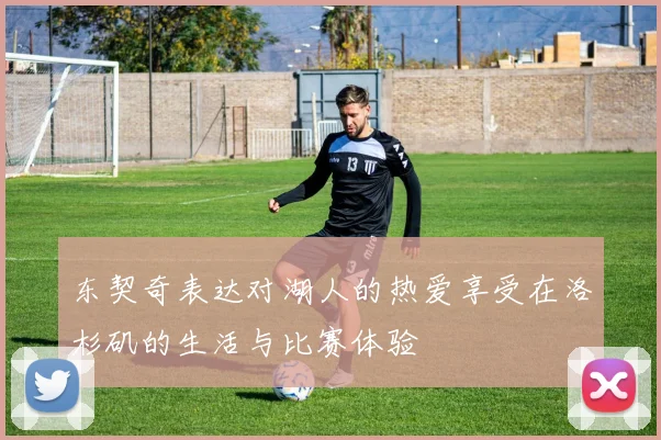 东契奇表达对湖人的热爱享受在洛杉矶的生活与比赛体验