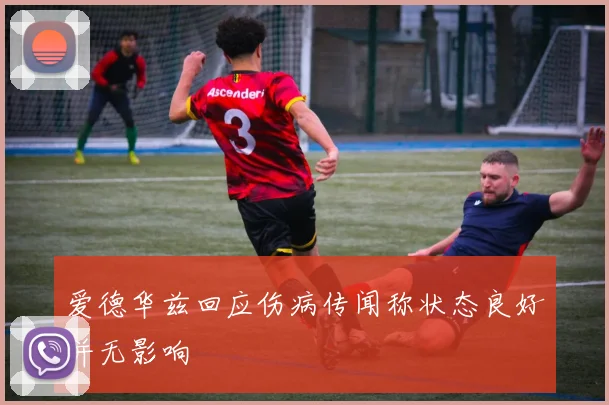 爱德华兹回应伤病传闻称状态良好并无影响
