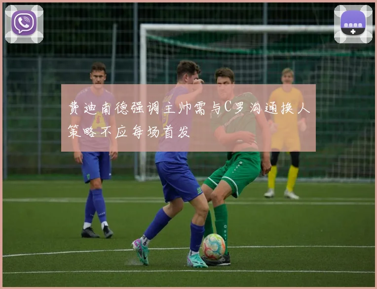 费迪南德强调主帅需与C罗沟通换人策略不应每场首发