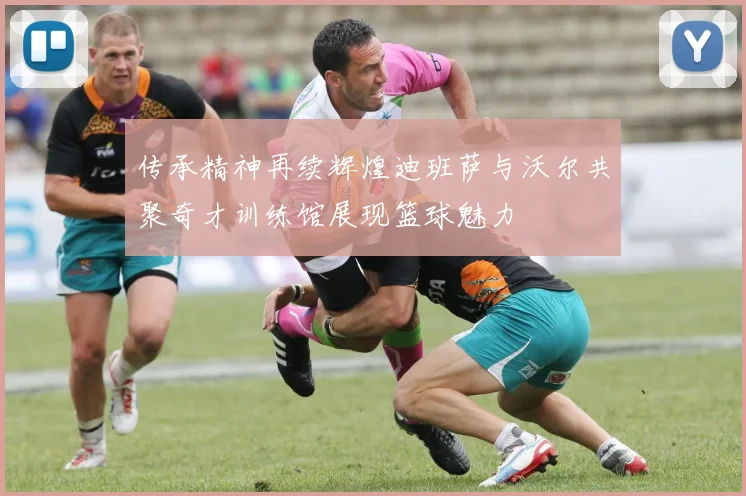 传承精神再续辉煌迪班萨与沃尔共聚奇才训练馆展现篮球魅力