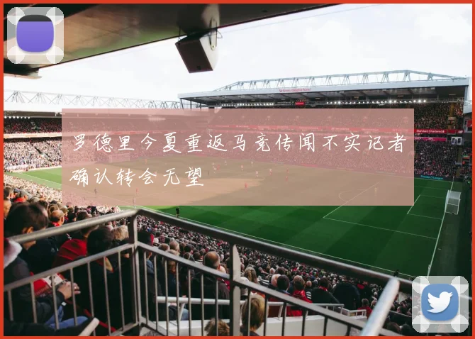 罗德里今夏重返马竞传闻不实记者确认转会无望