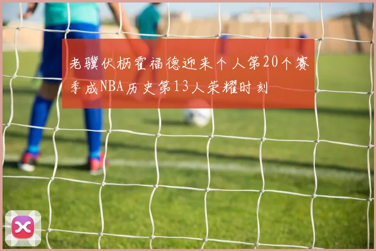 老骥伏枥霍福德迎来个人第20个赛季成NBA历史第13人荣耀时刻