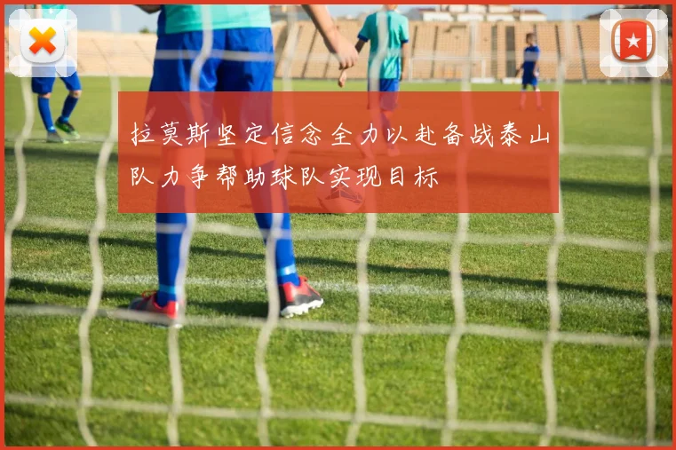 拉莫斯坚定信念全力以赴备战泰山队力争帮助球队实现目标