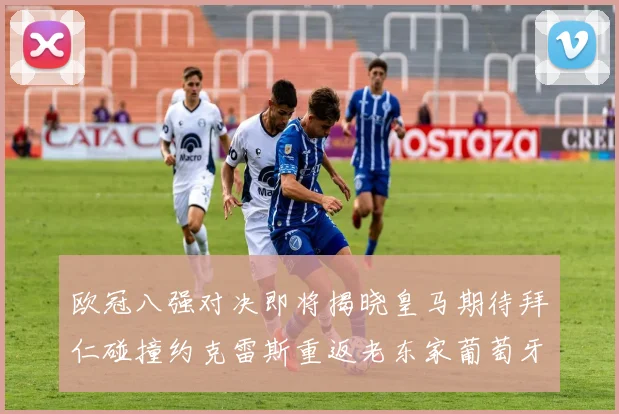 欧冠八强对决即将揭晓皇马期待拜仁碰撞约克雷斯重返老东家葡萄牙体育
