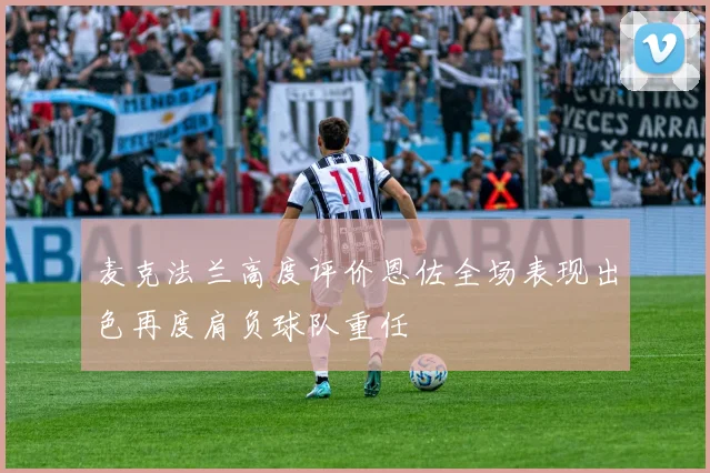 麦克法兰高度评价恩佐全场表现出色再度肩负球队重任