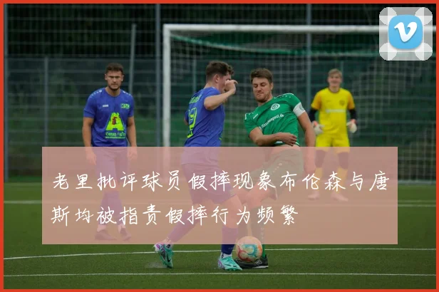 老里批评球员假摔现象布伦森与唐斯均被指责假摔行为频繁