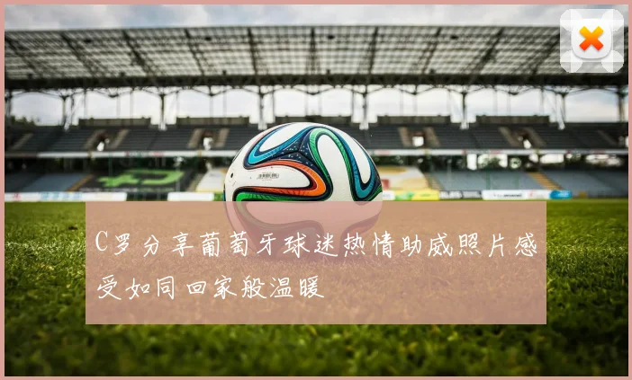 C罗分享葡萄牙球迷热情助威照片感受如同回家般温暖