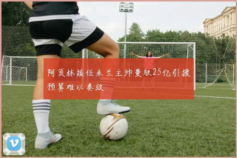 阿莫林接任米兰主帅曼联25亿引援预算难以奏效